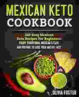 Mexican Keto Cookbook: 100 Easy Mexican Keto Recipes For Beginners Enjoy Traditional Mexican Cuisine And Prepare To Lose Your Weight Fast