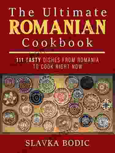 The Ultimate Romanian Cookbook: 111 Tasty Dishes From Romania To Cook Right Now (Balkan Food 7)