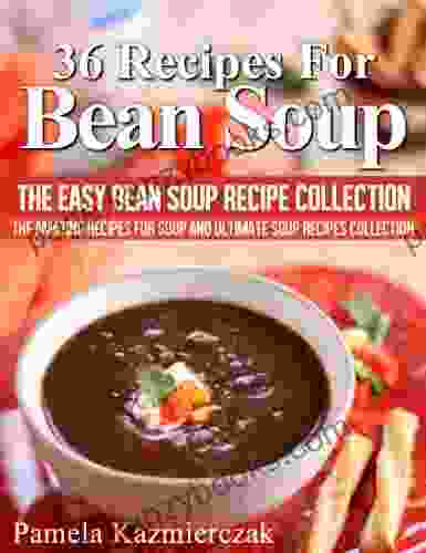 36 Recipes For Bean Soup The Easy Bean Soup Recipe Collection (The Amazing Recipes for Soup and Ultimate Soup Recipes Collection 6)