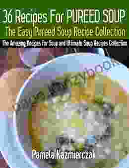 36 Recipes For Pureed Soups The Easy Pureed Soup Recipe Collection (The Amazing Recipes For Soup And Ultimate Soup Recipes Collection 3)