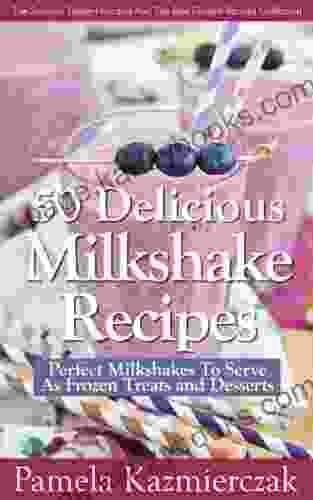 50 Delicious Milkshake Recipes Perfect Milkshakes To Serve As Frozen Treats And Desserts (The Summer Dessert Recipes And The Best Dessert Recipes Collection 3)