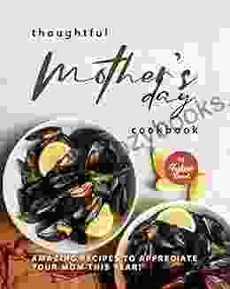 Thoughtful Mother S Day Cookbook: Amazing Recipes To Appreciate Your Mom This Year