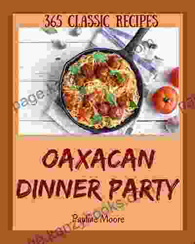 365 Classic Oaxacan Dinner Party Recipes: An Oaxacan Dinner Party Cookbook From The Heart