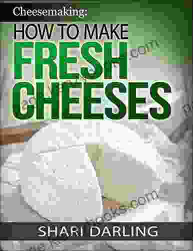 CHEESEMAKING: HOW TO MAKE FRESH CHEESES: How To Make Artisan Fresh Cheeses Using Them In Recipes And Pairing The Recipes To Wine