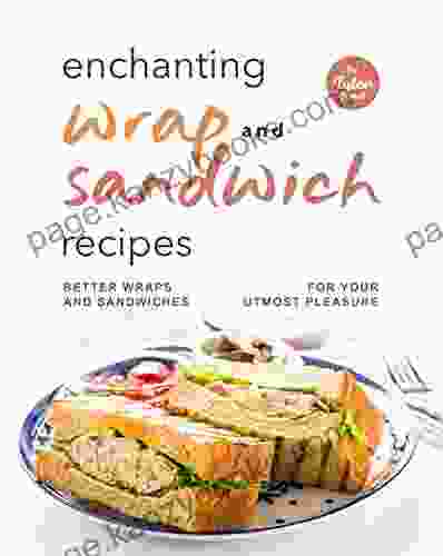 Enchanting Wrap And Sandwich Recipes: Better Wraps And Sandwiches For Your Utmost Pleasure