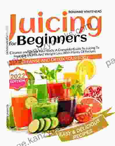 JUICING FOR BEGINNERS: Cleanse And Detox Your Body A Complete Guide To Juicing To Improve Health And Weight Loss With Plenty Of Recipes