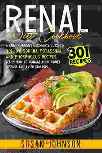 Renal Diet Cookbook: A Comprehensive Beginner S Guide To 301 Low Sodium Potassium And Phosphorus Recipes Learn How To Manage Your Kidney Disease And Avoid Dialysis With Delicious Healthy Recipes