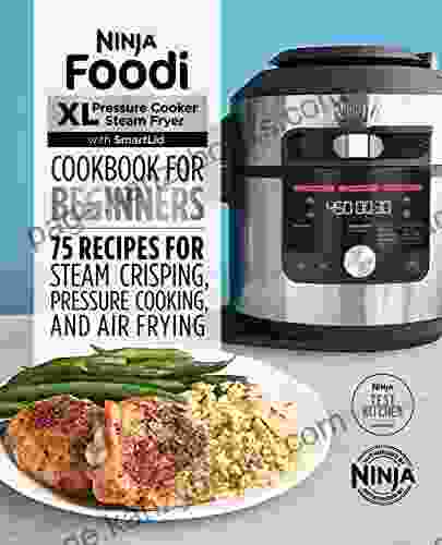 Ninja Foodi XL Pressure Cooker Steam Fryer With SmartLid Cookbook For Beginners: 75 Recipes For Steam Crisping Pressure Cooking And Air Frying (Ninja Cookbooks)