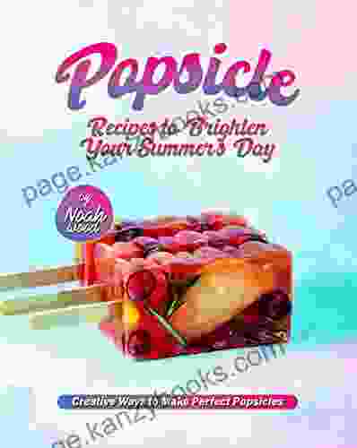 Popsicle Recipes to Brighten Your Summer s Day: Creative Ways to Make Perfect Popsicles