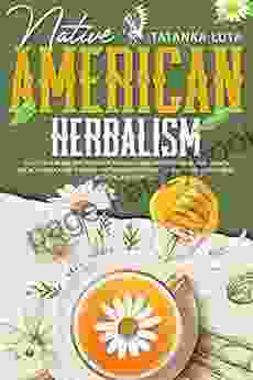 Native American Herbalism : Discover The Ancient Power Of Natural Herbs With This Medicinal Plants Encyclopedia Cure Yourself And Strengthen Your Body At Home With Herbal Medicine And Remedies