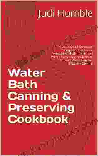 Water Bath Canning Preserving Cookbook : 200 Delicious Homemade Recipes To Can Meats Vegetables Meals In A Jar And More Everything You Need To Know To Water Bath And Pressure Canning