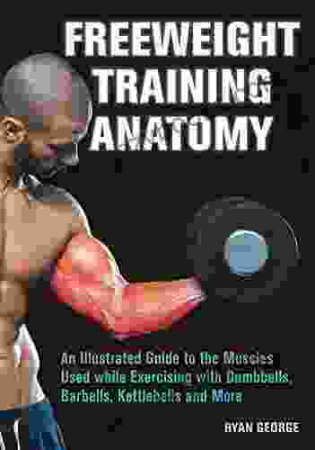 Freeweight Training Anatomy: An Illustrated Guide To The Muscles Used While Exercising With Dumbbells Barbells And Kettlebells And More