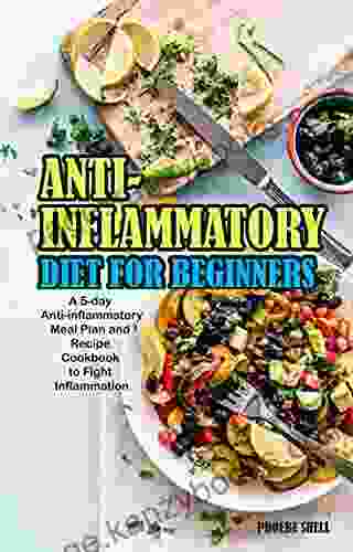 Anti Inflammatory Diet For Beginners: A 5 Day Anti Inflammatory Meal Plan And Recipe Cookbook To Fight Inflammation