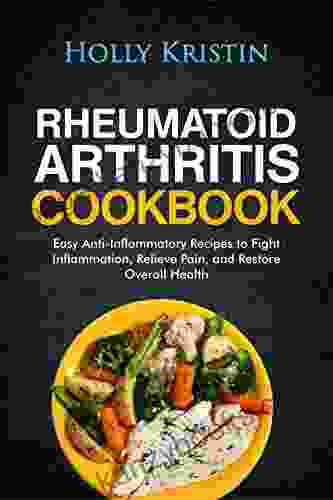 Rheumatoid Arthritis Cookbook: Easy Anti Inflammatory Recipes to Fight Inflammation Relieve Pain and Restore Overall Health