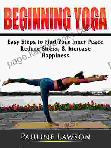 Beginning Yoga: Easy Steps To Find Your Inner Peace Reduce Stress Increase Happiness