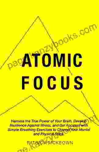 Atomic Focus: Harness The True Power Of Your Brain Develop Resilience Against Stress And Get Focused With Simple Breathing Exercises To Change Your Mental And Physical State