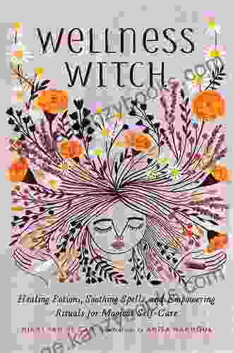 Wellness Witch: Healing Potions Soothing Spells And Empowering Rituals For Magical Self Care