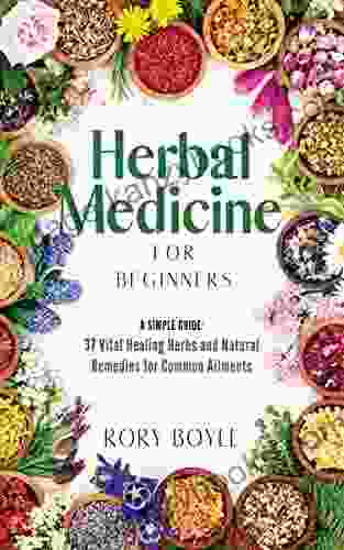 Herbal Medicine For Beginners: A Simple Guide: 37 Vital Healing Herbs And Natural Remedies For Common Ailments