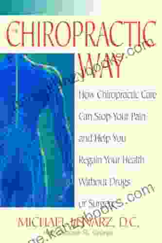 The Chiropractic Way: How Chiropractic Care Can Stop Your Pain And Help You Regain Your Health Without Drugs Or Surgery