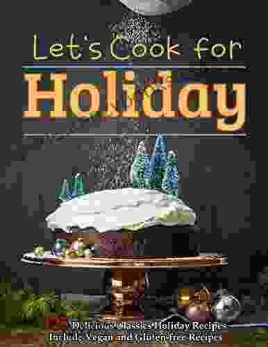 Let S Cook For Holiday: 125 Delicious Classics Holiday Recipes Include Vegan And Gluten Free Recipes