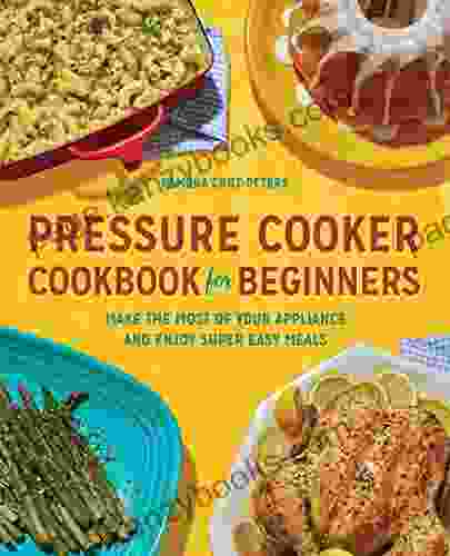 Pressure Cooker Cookbook for Beginners: Make the Most of Your Appliance and Enjoy Super Easy Meals