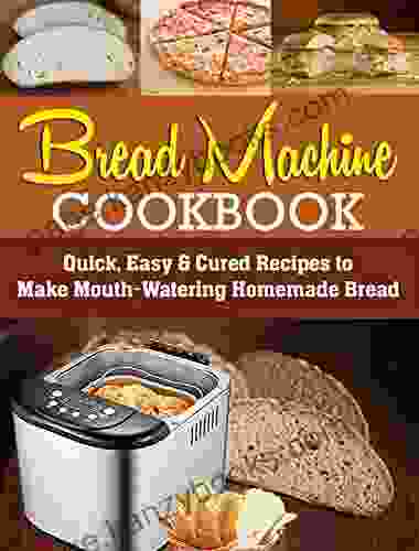 Bread Machine Cookbook: Quick Easy Cured Recipes To Make Mouth Watering Homemade Bread