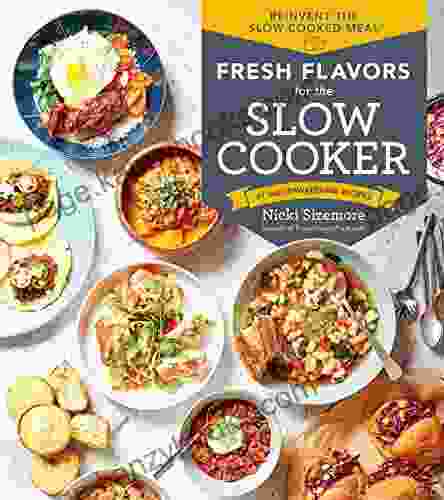 Fresh Flavors For The Slow Cooker: Reinvent The Slow Cooked Meal 77 Mouthwatering Recipes