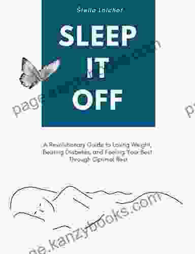 SLEEP IT OFF: A Revolutionary Guide To Losing Weight Beating Diabetes And Feeling Your Best Through Optimal Rest