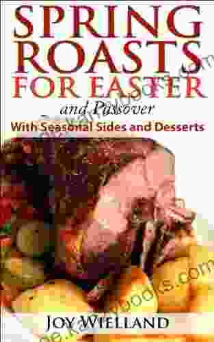 SPRING ROASTS For EASTER And Passover: With Seasonal Sides And Desserts