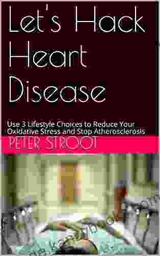 Let S Hack Heart Disease: Use 3 Lifestyle Choices To Reduce Your Oxidative Stress And Stop Atherosclerosis