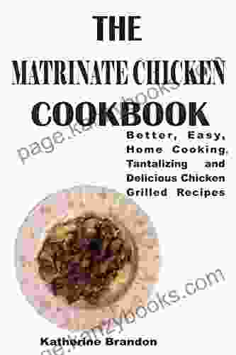 THE MARINATED CHICKEN COOKBOOK: Better Easy Home Cooking tantalizing and Delicious Chicken Grilled Recipes