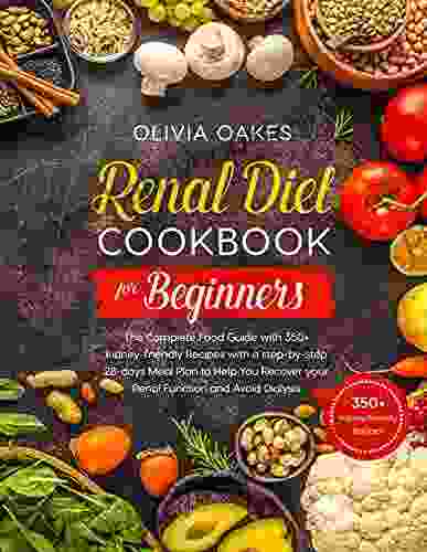 Renal Diet Cookbook For Beginners: The Complete Food Guide With 350+ Kidney Friendly Recipes With A Step By Step 28 Days Meal Plan To Help You Recover Your Renal Function And Avoid Dialysis