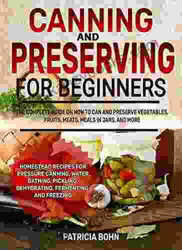 Canning And Preserving For Beginners: The Complete Guide To Canning Vegetables Fruits Meats Meals In Jars And More With Homestead Recipes For Pressure Canning Pickling Fermenting Freezing ETC