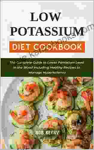 Low Potassium Diet Cookbook: The Complete Guide To Lower Pottasium Level In The Blood Including Healthy Recipes To Manage Hyperkalemia