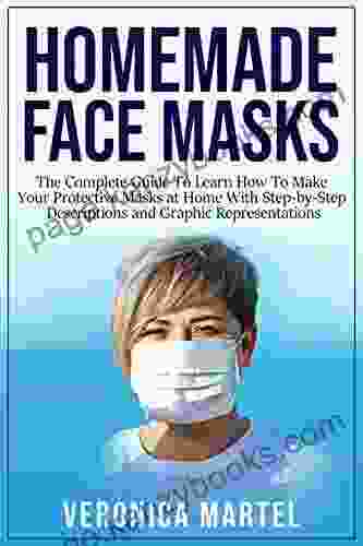 Homemade Face Masks: The Complete Guide To Learn How To Make Your Protective Masks At Home With Step By Step Descriptions And Graphic Representations