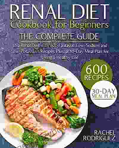 RENAL DIET COOKBOOK FOR BEGINNERS: The Complete Guide To A Renal Diet With 600 Fantastic Low Sodium And Low Potassium Recipes Plus A 30 Day Meal Plan For Living A Healthy Life