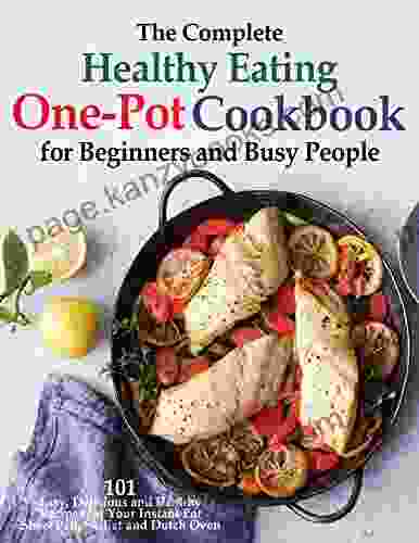 The Complete Healthy Eating One Pot Cookbook For Beginners And Busy People 101 Easy Delicious And Healthy Recipes For Your Instant Pot Sheet Pan Skillet And Dutch Oven