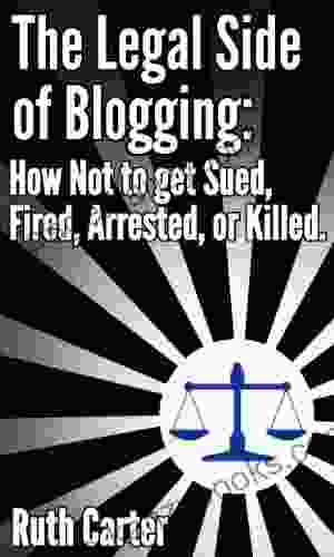 The Legal Side Of Blogging: How Not To Get Sued Fired Arrested Or Killed