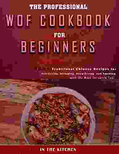 The Professional WOF Cookbook For Beginners With 300+ Traditional Chinese Recipes For Stir Frying Steaming Deep Frying And Smoking With The Most Versatile Tool In The Kitchen