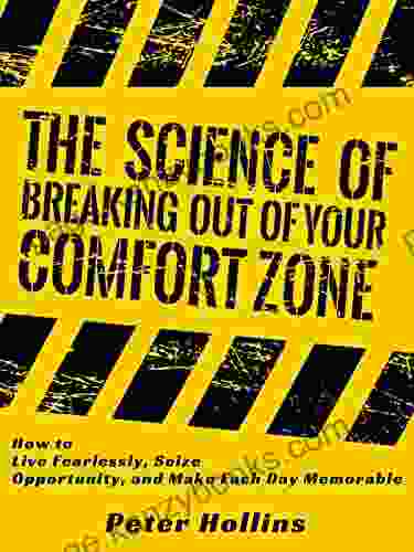 The Science Of Breaking Out Of Your Comfort Zone: How To Live Fearlessly Seize Opportunity And Make Each Day Memorable (Understand Your Brain Better 5)