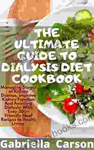 THE ULTIMATE GUIDE TO DIALYSIS DIET COOKBOOK: Managing Stages Of Kidney Disease Improve Kidney Function And Avoiding Dialysis: With Easy 300+ Friendly Meal Recipes To Health Living