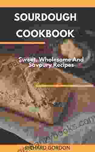 SOURDOUGH COOKBOOK: Sweet Wholesome And Savoury Recipes