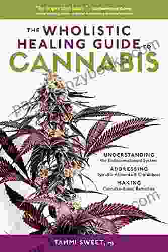 The Wholistic Healing Guide To Cannabis: Understanding The Endocannabinoid System Addressing Specific Ailments And Conditions And Making Cannabis Based Remedies