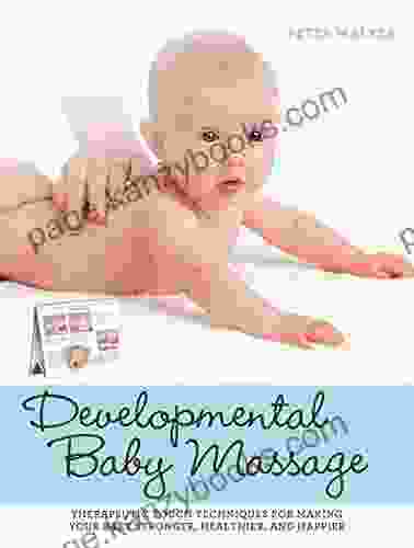 Developmental Baby Massage: Therapeutic Touch Techniques For Making Your Baby Stronger Healthier And Happier