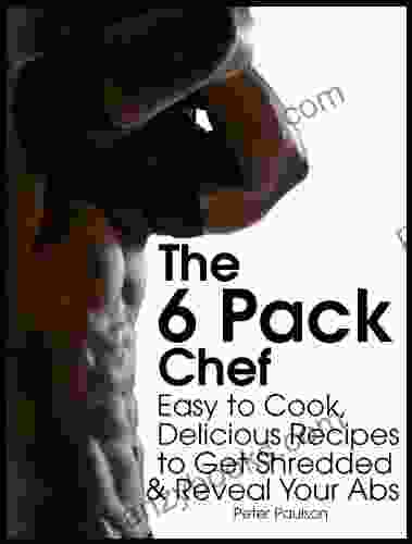 The 6 Pack Chef: Easy To Cook Delicious Recipes To Get Shredded And Reveal Your Abs (Be A Better Man 4)