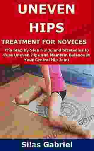 UNEVEN HIPS TREATMENT FOR NOVICES: The Step By Step Guide And Strategies To Cure Uneven Hips And Maintain Balance In Your Central Hip Joint