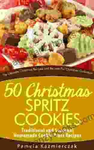 50 Christmas Spritz Cookies Traditional And Seasonal Homemade Cookie Press Recipes (The Ultimate Christmas Recipes And Recipes For Christmas Collection 11)