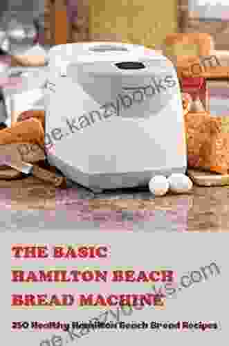 The Basic Hamilton Beach Bread Machine: 250 Healthy Hamilton Beach Bread Recipes