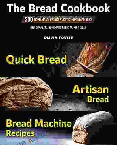 The Bread Cookbook: 200 Homemade Bread Recipes for Beginners Quick Bread Artisan Bread Bread Machine Recipes The Complete Homemade Bread Making Bible