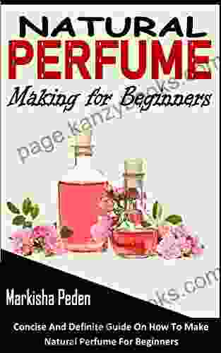 NATURAL PERFUME MAKING FOR BEGINNERS: Concise And Definite Guide On How To Make Natural Perfume For Beginners